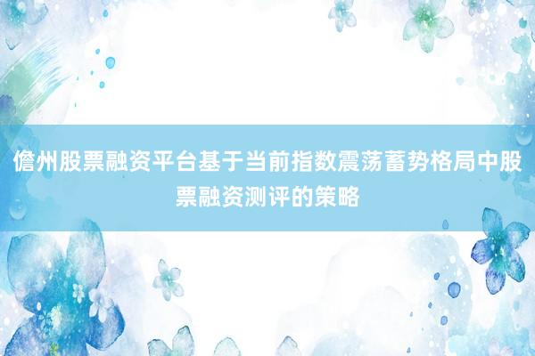 儋州股票融资平台基于当前指数震荡蓄势格局中股票融资测评的策略