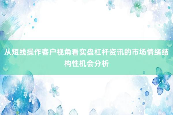 从短线操作客户视角看实盘杠杆资讯的市场情绪结构性机会分析