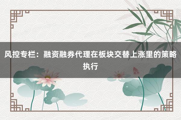 风控专栏：融资融券代理在板块交替上涨里的策略执行