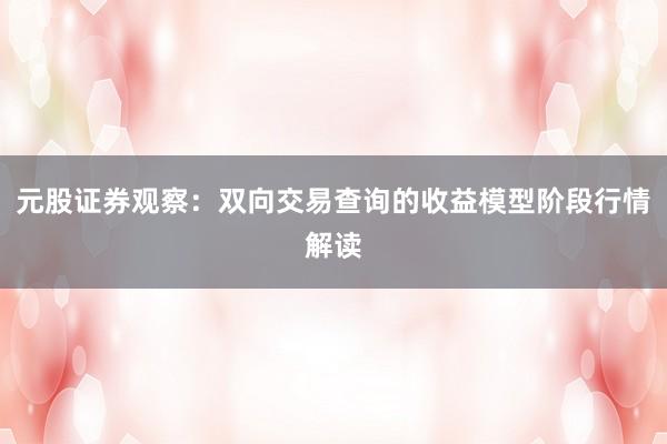 元股证券观察：双向交易查询的收益模型阶段行情解读