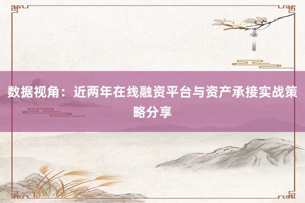 数据视角：近两年在线融资平台与资产承接实战策略分享
