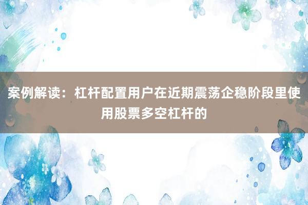 案例解读：杠杆配置用户在近期震荡企稳阶段里使用股票多空杠杆的