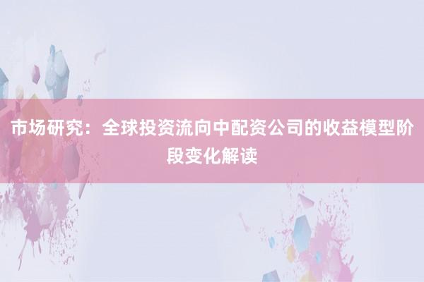 市场研究：全球投资流向中配资公司的收益模型阶段变化解读