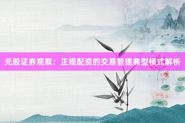 元股证券观察：正规配资的交易管理典型模式解析