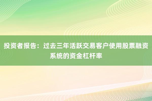 投资者报告：过去三年活跃交易客户使用股票融资系统的资金杠杆率