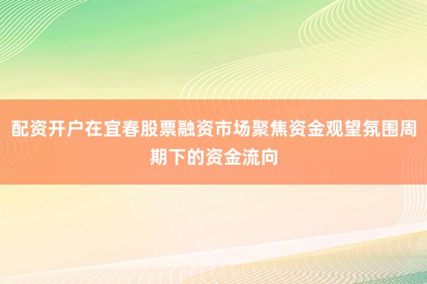 配资开户在宜春股票融资市场聚焦资金观望氛围周期下的资金流向