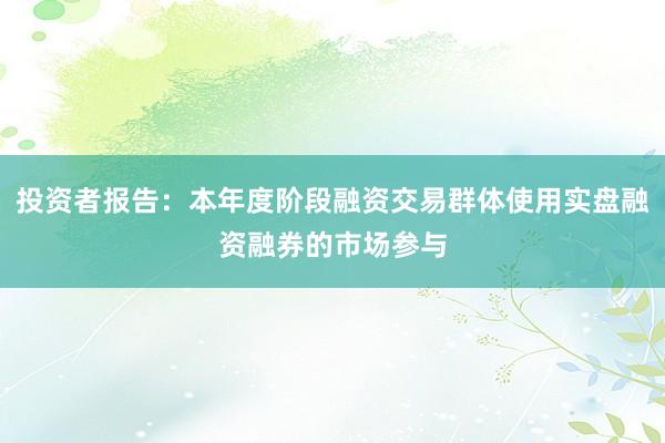 投资者报告：本年度阶段融资交易群体使用实盘融资融券的市场参与