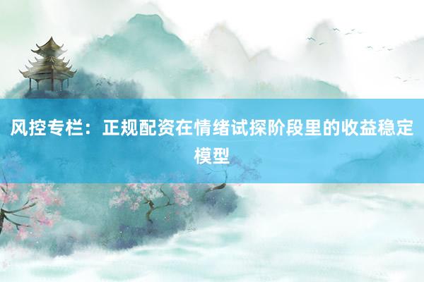 风控专栏：正规配资在情绪试探阶段里的收益稳定模型