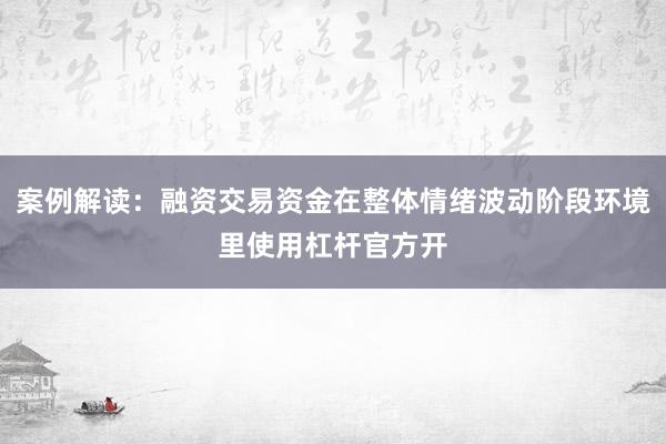 案例解读：融资交易资金在整体情绪波动阶段环境里使用杠杆官方开