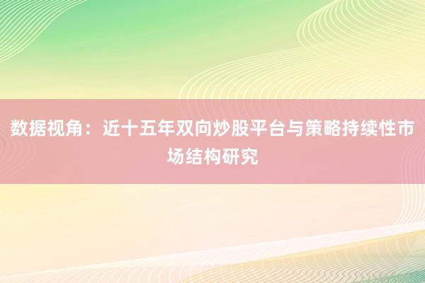 数据视角：近十五年双向炒股平台与策略持续性市场结构研究