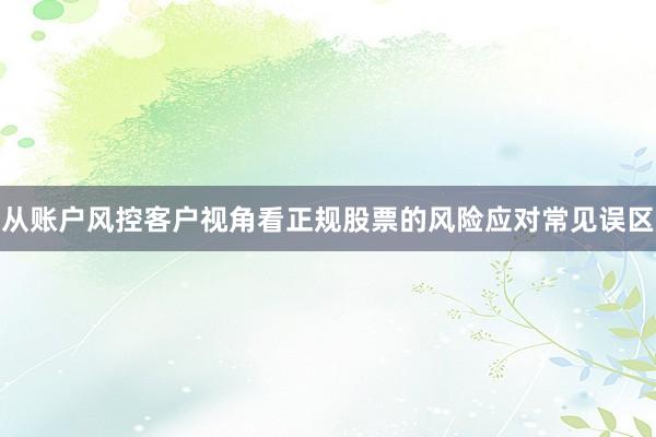 从账户风控客户视角看正规股票的风险应对常见误区