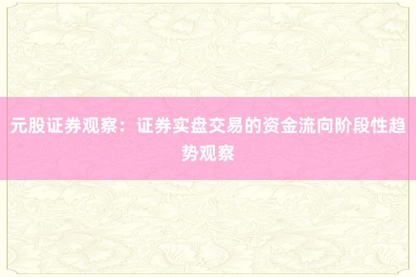 元股证券观察：证券实盘交易的资金流向阶段性趋势观察
