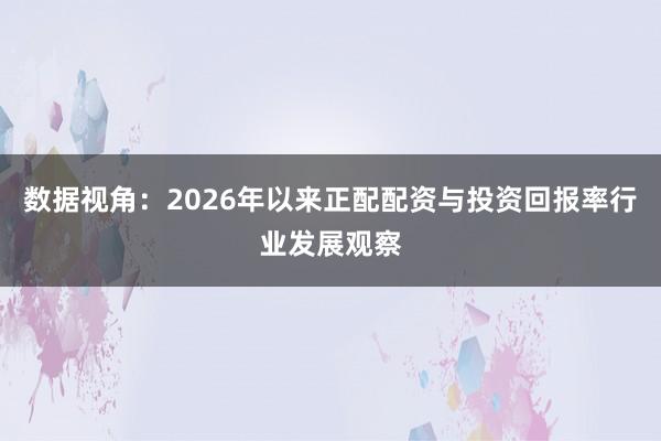 数据视角：2026年以来正配配资与投资回报率行业发展观察