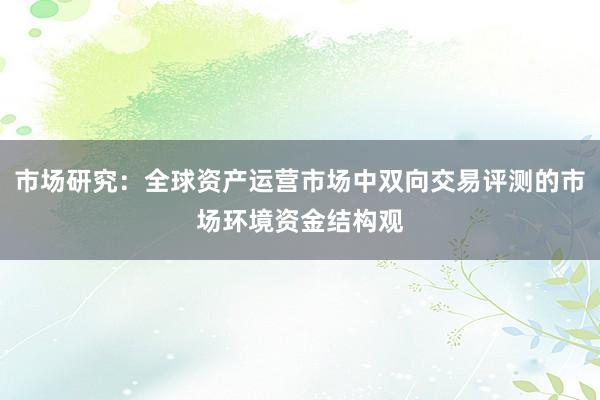 市场研究：全球资产运营市场中双向交易评测的市场环境资金结构观
