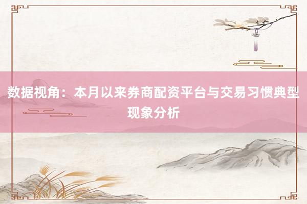 数据视角：本月以来券商配资平台与交易习惯典型现象分析