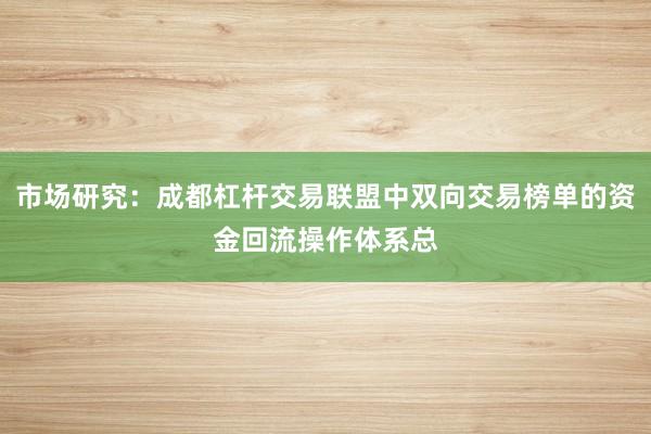 市场研究：成都杠杆交易联盟中双向交易榜单的资金回流操作体系总