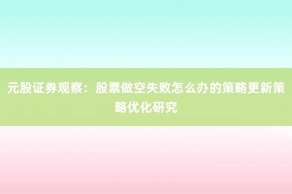 元股证券观察：股票做空失败怎么办的策略更新策略优化研究