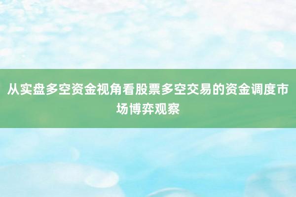从实盘多空资金视角看股票多空交易的资金调度市场博弈观察