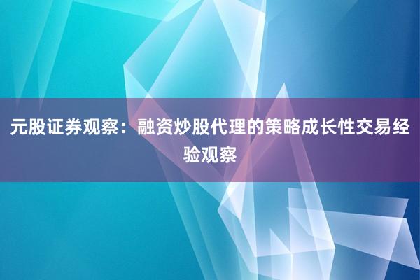 元股证券观察：融资炒股代理的策略成长性交易经验观察