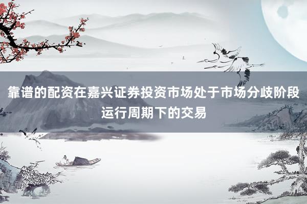 靠谱的配资在嘉兴证券投资市场处于市场分歧阶段运行周期下的交易