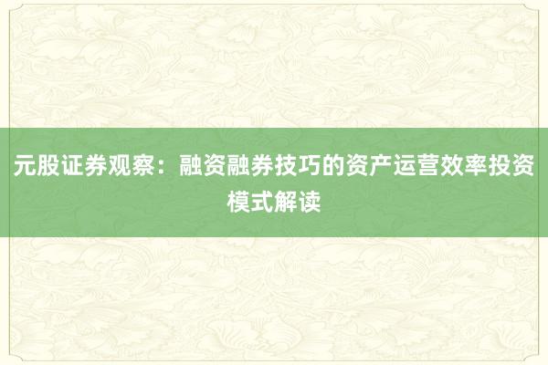 元股证券观察：融资融券技巧的资产运营效率投资模式解读