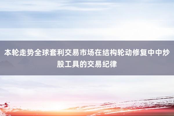 本轮走势全球套利交易市场在结构轮动修复中中炒股工具的交易纪律