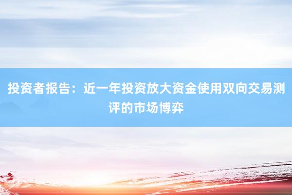 投资者报告：近一年投资放大资金使用双向交易测评的市场博弈