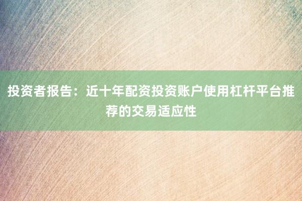 投资者报告：近十年配资投资账户使用杠杆平台推荐的交易适应性