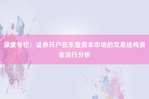 深度专栏：证券开户在东盟资本市场的交易结构资金运行分析