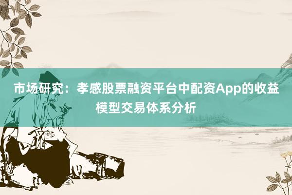 市场研究：孝感股票融资平台中配资App的收益模型交易体系分析