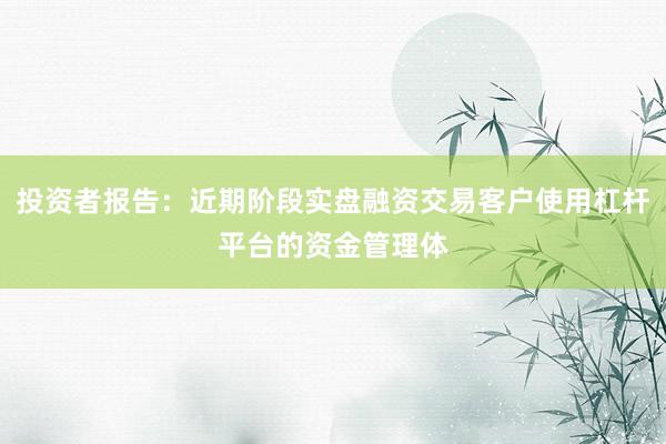 投资者报告：近期阶段实盘融资交易客户使用杠杆平台的资金管理体