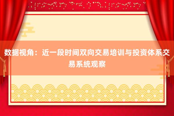 数据视角：近一段时间双向交易培训与投资体系交易系统观察