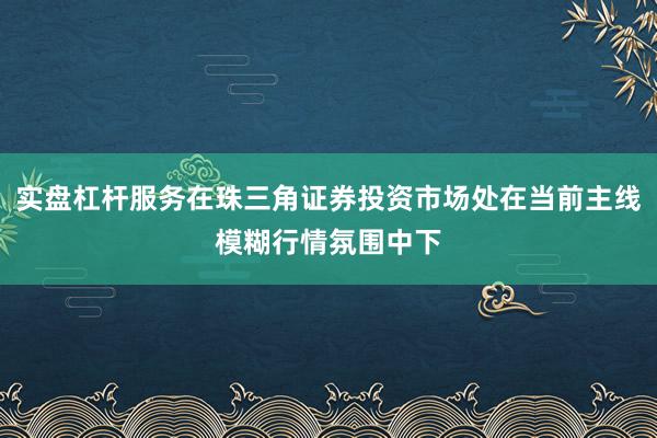实盘杠杆服务在珠三角证券投资市场处在当前主线模糊行情氛围中下