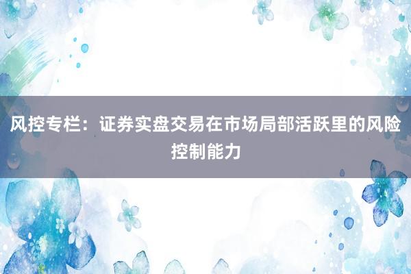 风控专栏：证券实盘交易在市场局部活跃里的风险控制能力
