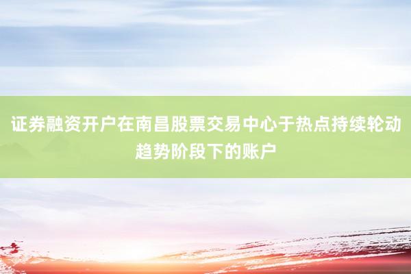 证券融资开户在南昌股票交易中心于热点持续轮动趋势阶段下的账户