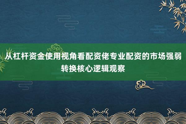 从杠杆资金使用视角看配资佬专业配资的市场强弱转换核心逻辑观察