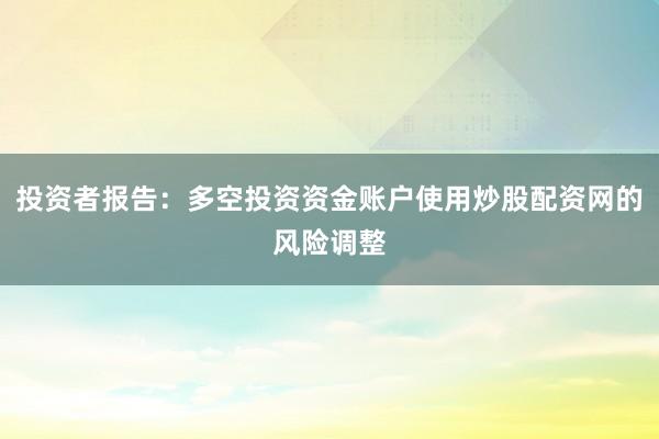 投资者报告：多空投资资金账户使用炒股配资网的风险调整