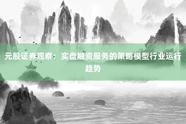 元股证券观察：实盘融资服务的策略模型行业运行趋势