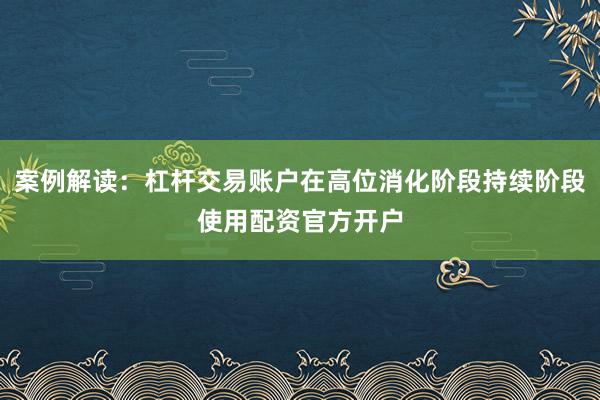 案例解读：杠杆交易账户在高位消化阶段持续阶段使用配资官方开户