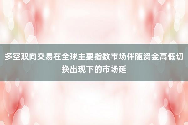 多空双向交易在全球主要指数市场伴随资金高低切换出现下的市场延
