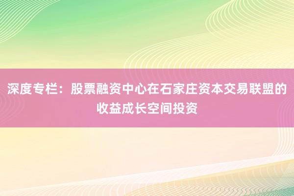 深度专栏：股票融资中心在石家庄资本交易联盟的收益成长空间投资
