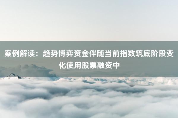 案例解读：趋势博弈资金伴随当前指数筑底阶段变化使用股票融资中