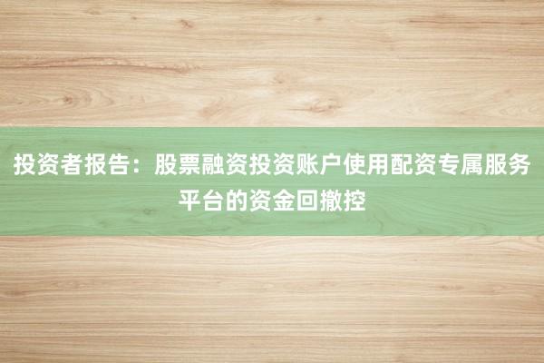 投资者报告：股票融资投资账户使用配资专属服务平台的资金回撤控