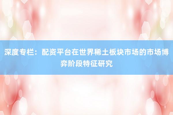 深度专栏：配资平台在世界稀土板块市场的市场博弈阶段特征研究