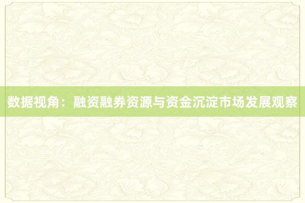 数据视角：融资融券资源与资金沉淀市场发展观察
