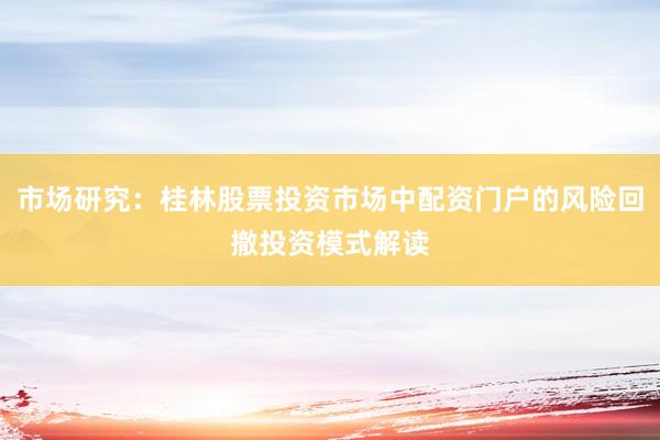 市场研究：桂林股票投资市场中配资门户的风险回撤投资模式解读