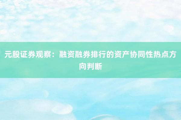 元股证券观察：融资融券排行的资产协同性热点方向判断
