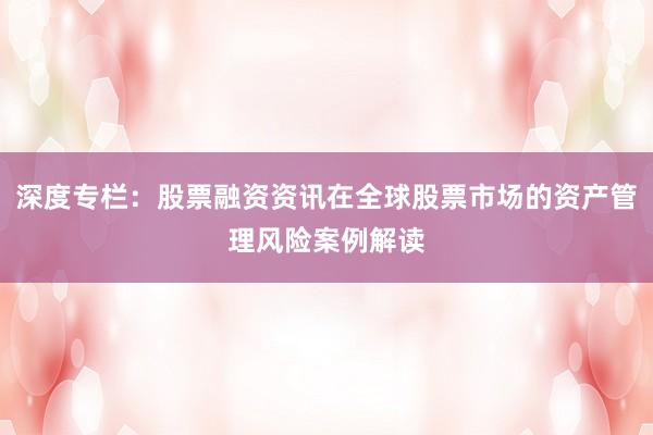 深度专栏：股票融资资讯在全球股票市场的资产管理风险案例解读