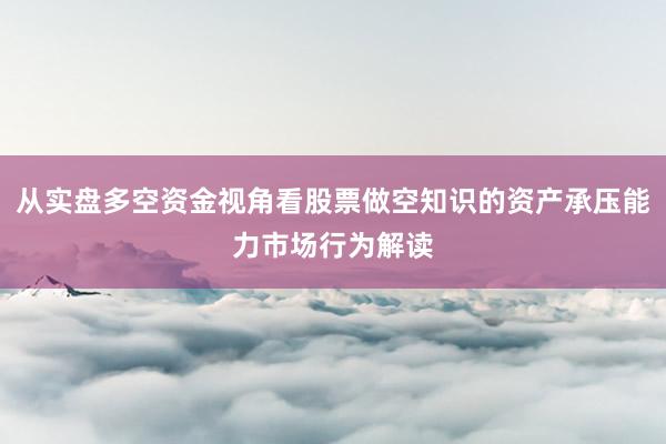 从实盘多空资金视角看股票做空知识的资产承压能力市场行为解读