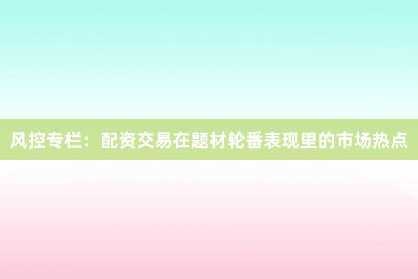 风控专栏：配资交易在题材轮番表现里的市场热点